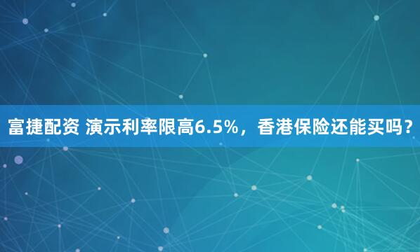 富捷配资 演示利率限高6.5%，香港保险还能买吗？