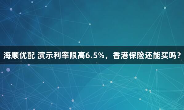 海顺优配 演示利率限高6.5%，香港保险还能买吗？