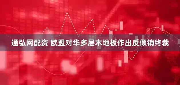 通弘网配资 欧盟对华多层木地板作出反倾销终裁