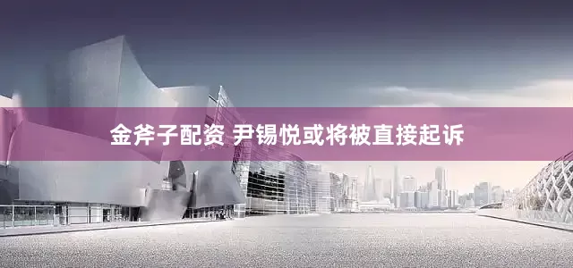 金斧子配资 尹锡悦或将被直接起诉