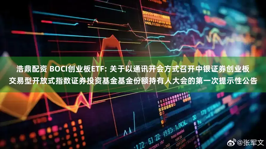 浩鼎配资 BOCI创业板ETF: 关于以通讯开会方式召开中银证券创业板交易型开放式指数证券投资基金基金份额持有人大会的第一次提示性公告