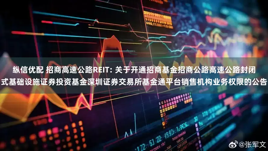 纵信优配 招商高速公路REIT: 关于开通招商基金招商公路高速公路封闭式基础设施证券投资基金深圳证券交易所基金通平台销售机构业务权限的公告