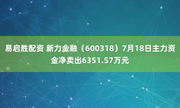 易启胜配资 新力金融（600318）7月18日主力资金净卖出6351.57万元