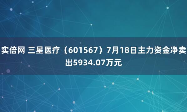 实倍网 三星医疗（601567）7月18日主力资金净卖出5934.07万元