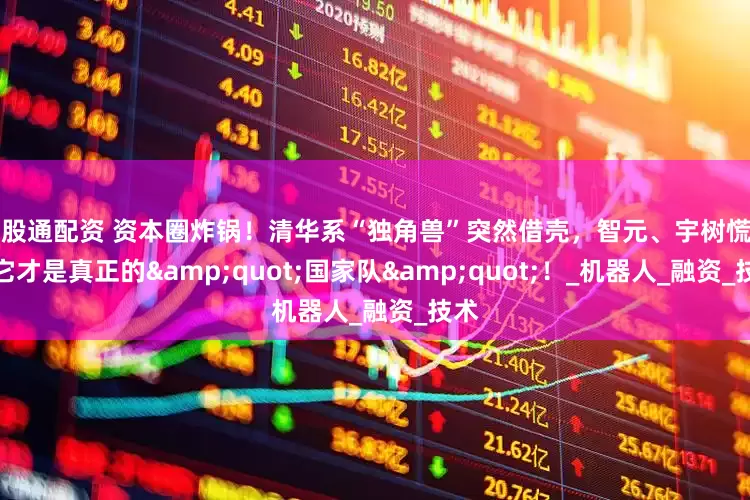 贝股通配资 资本圈炸锅！清华系“独角兽”突然借壳，智元、宇树慌了：它才是真正的"国家队"！_机器人_融资_技术