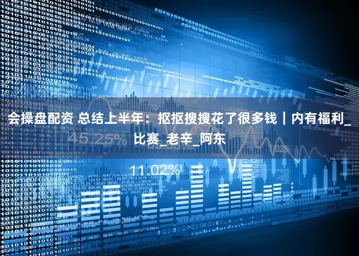 会操盘配资 总结上半年：抠抠搜搜花了很多钱｜内有福利_比赛_老辛_阿东