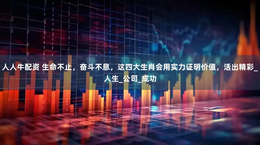 人人牛配资 生命不止，奋斗不息，这四大生肖会用实力证明价值，活出精彩_人生_公司_成功