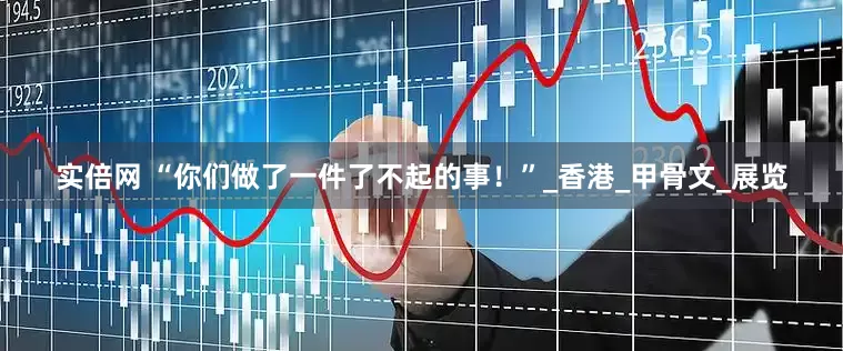 实倍网 “你们做了一件了不起的事！”_香港_甲骨文_展览