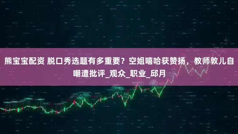 熊宝宝配资 脱口秀选题有多重要？空姐嘻哈获赞扬，教师敦儿自嘲遭批评_观众_职业_邱月
