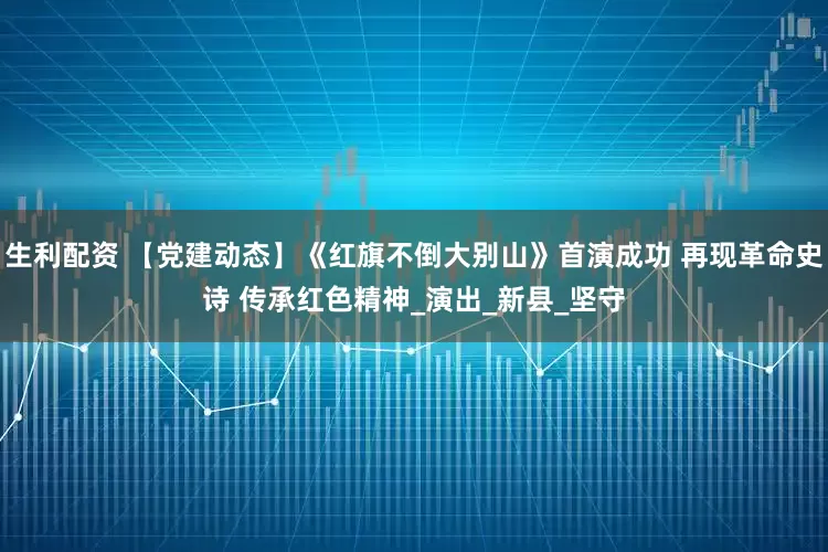 生利配资 【党建动态】《红旗不倒大别山》首演成功 再现革命史诗 传承红色精神_演出_新县_坚守