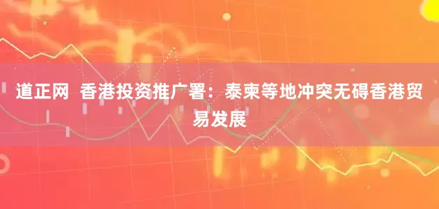 道正网  香港投资推广署：泰柬等地冲突无碍香港贸易发展