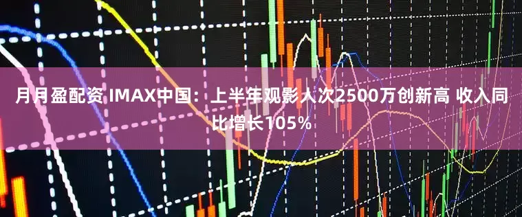 月月盈配资 IMAX中国：上半年观影人次2500万创新高 收入同比增长105%