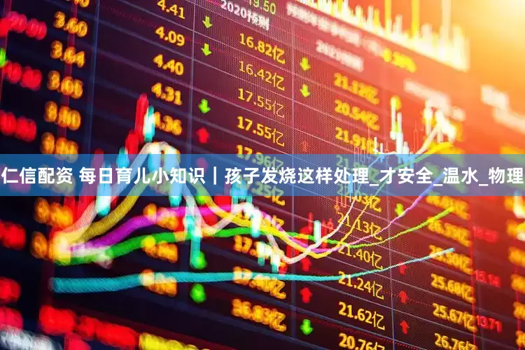 仁信配资 每日育儿小知识｜孩子发烧这样处理_才安全_温水_物理