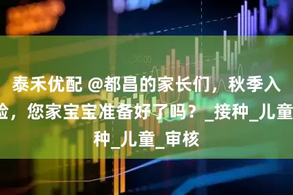 泰禾优配 @都昌的家长们，秋季入学查验，您家宝宝准备好了吗？_接种_儿童_审核