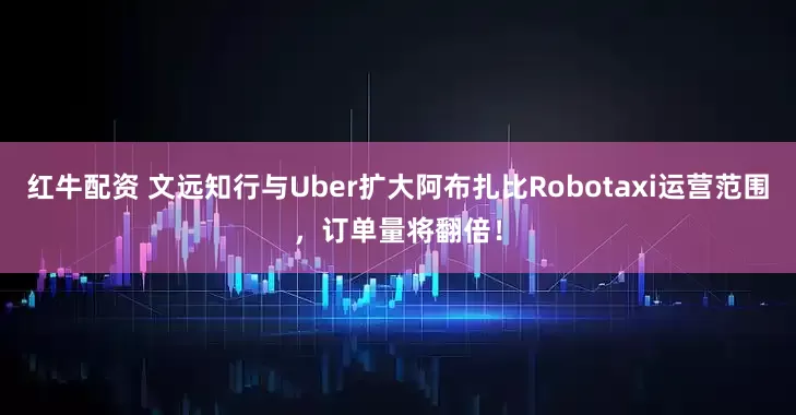 红牛配资 文远知行与Uber扩大阿布扎比Robotaxi运营范围，订单量将翻倍！