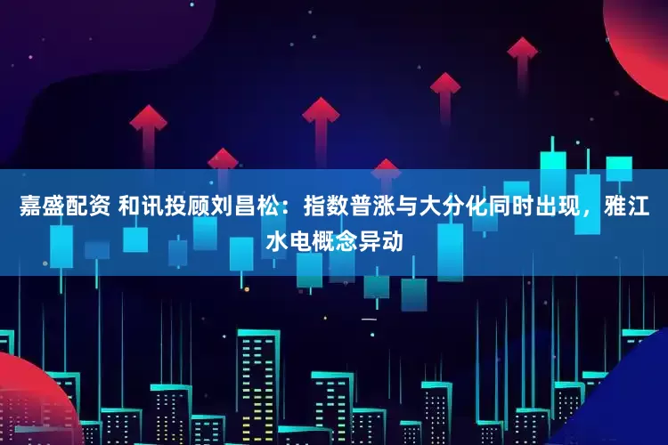 嘉盛配资 和讯投顾刘昌松：指数普涨与大分化同时出现，雅江水电概念异动