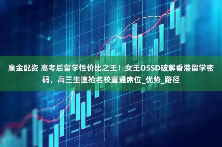 赢金配资 高考后留学性价比之王！女王OSSD破解香港留学密码，高三生速抢名校直通席位_优势_路径