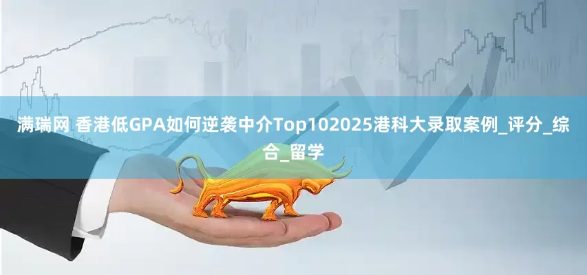 满瑞网 香港低GPA如何逆袭中介Top102025港科大录取案例_评分_综合_留学