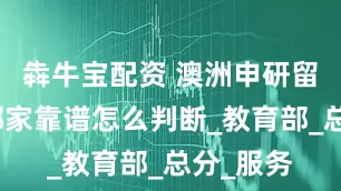 犇牛宝配资 澳洲申研留学机构哪家靠谱怎么判断_教育部_总分_服务