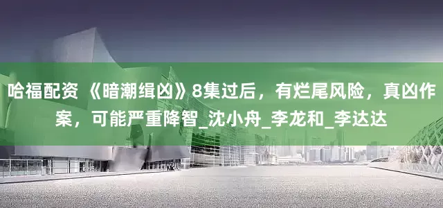 哈福配资 《暗潮缉凶》8集过后，有烂尾风险，真凶作案，可能严重降智_沈小舟_李龙和_李达达