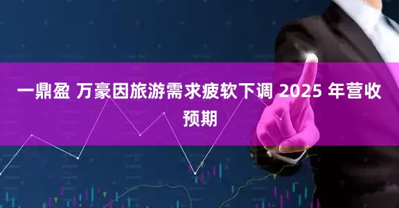 一鼎盈 万豪因旅游需求疲软下调 2025 年营收预期