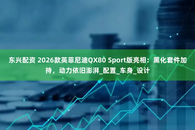 东兴配资 2026款英菲尼迪QX80 Sport版亮相：黑化套件加持，动力依旧澎湃_配置_车身_设计