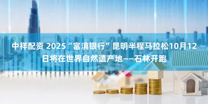 中祥配资 2025“富滇银行”昆明半程马拉松10月12日将在世界自然遗产地——石林开跑