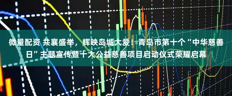 微量配资 共襄盛举，辉映岛城大爱！青岛市第十个“中华慈善日”主题宣传暨十大公益慈善项目启动仪式荣耀启幕