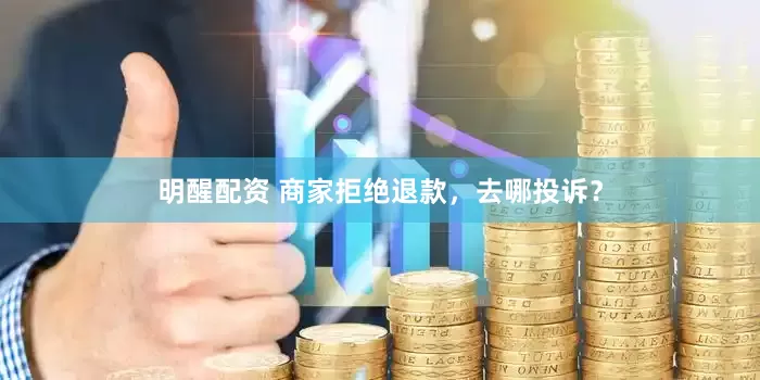 明醒配资 商家拒绝退款，去哪投诉？