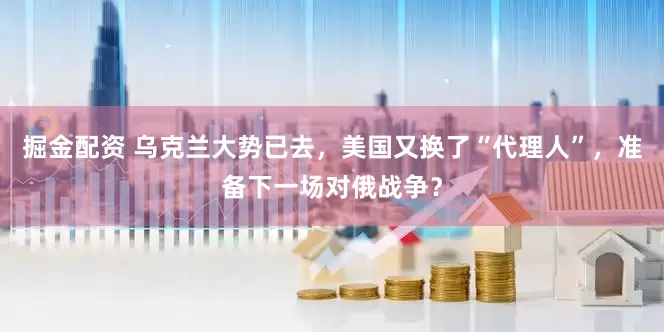 掘金配资 乌克兰大势已去，美国又换了“代理人”，准备下一场对俄战争？