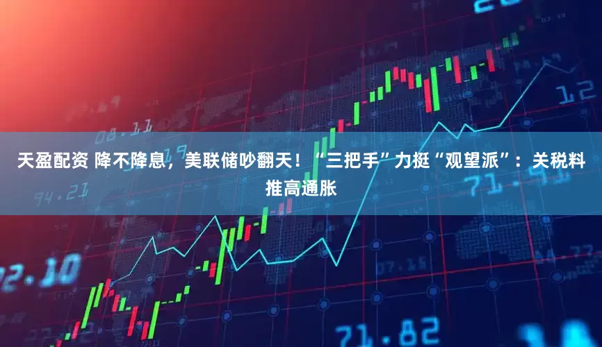 天盈配资 降不降息，美联储吵翻天！“三把手”力挺“观望派”：关税料推高通胀