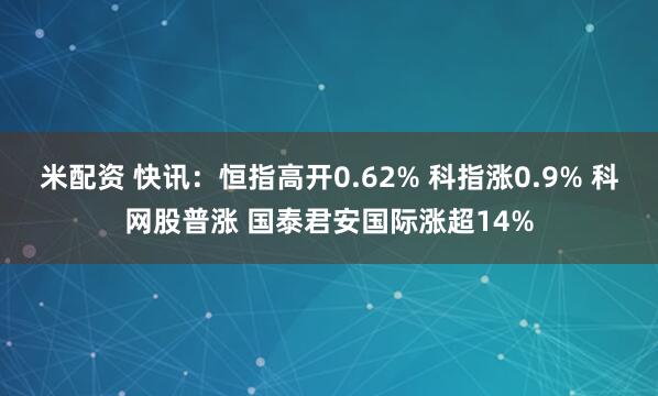 米配资 快讯：恒指高开0.62% 科指涨0.9% 科网股普涨 国泰君安国际涨超14%