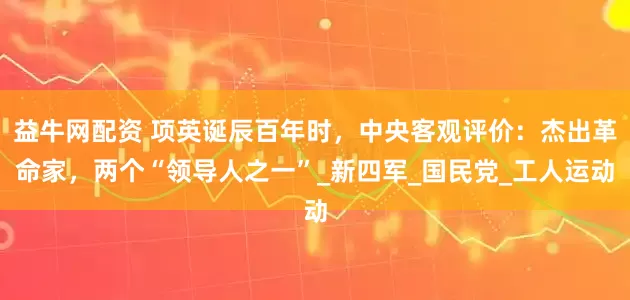 益牛网配资 项英诞辰百年时，中央客观评价：杰出革命家，两个“领导人之一”_新四军_国民党_工人运动