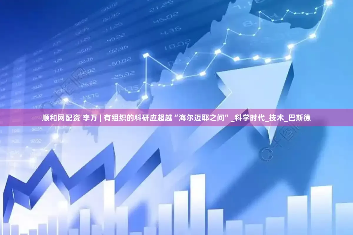 顺和网配资 李万 | 有组织的科研应超越“海尔迈耶之问”_科学时代_技术_巴斯德