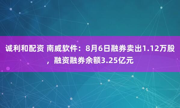 诚利和配资 南威软件：8月6日融券卖出1.12万股，融资融券余额3.25亿元