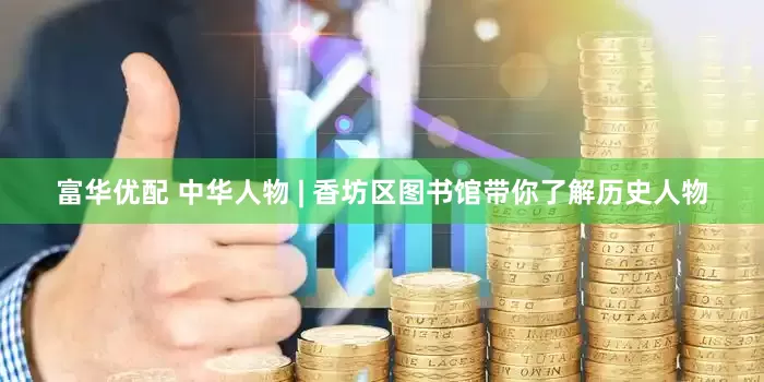 富华优配 中华人物 | 香坊区图书馆带你了解历史人物