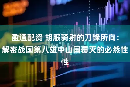 盈通配资 胡服骑射的刀锋所向：解密战国第八雄中山国覆灭的必然性