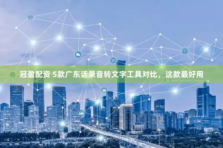 冠盈配资 5款广东话录音转文字工具对比，这款最好用