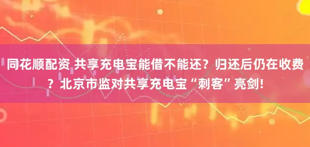 同花顺配资 共享充电宝能借不能还？归还后仍在收费？北京市监对共享充电宝“刺客”亮剑!