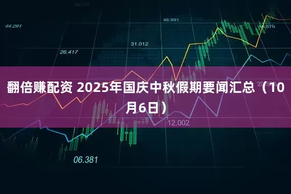 翻倍赚配资 2025年国庆中秋假期要闻汇总（10月6日）