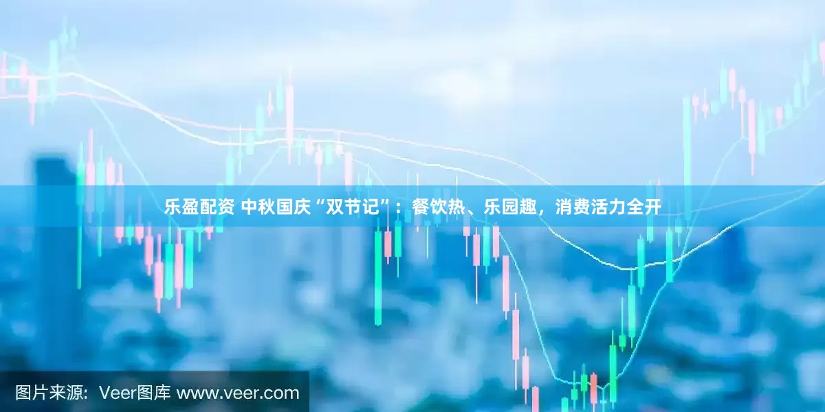 乐盈配资 中秋国庆“双节记”：餐饮热、乐园趣，消费活力全开