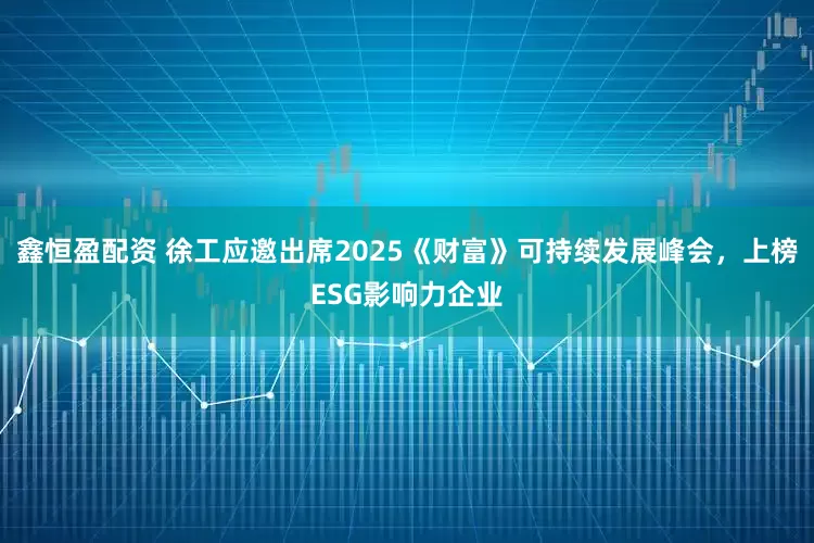 鑫恒盈配资 徐工应邀出席2025《财富》可持续发展峰会，上榜ESG影响力企业