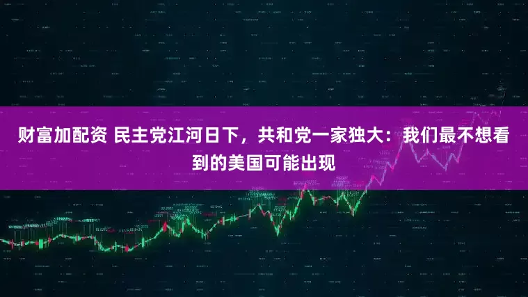 财富加配资 民主党江河日下，共和党一家独大：我们最不想看到的美国可能出现