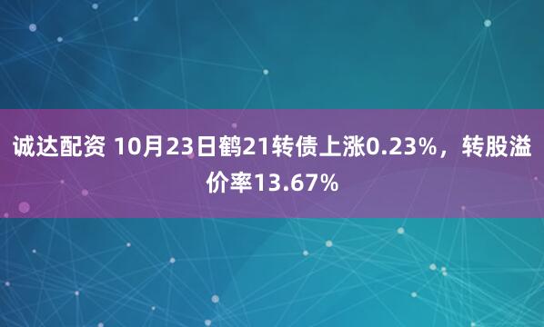 诚达配资 10月23日鹤21转债上涨0.23%，转股溢价率13.67%