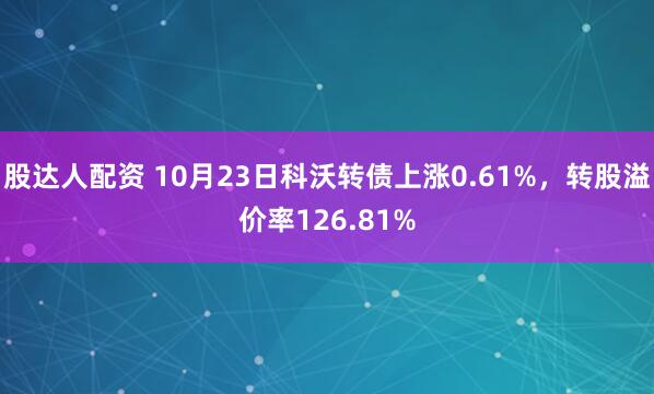 股达人配资 10月23日科沃转债上涨0.61%，转股溢价率126.81%