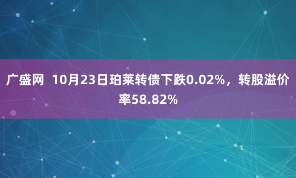 广盛网  10月23日珀莱转债下跌0.02%，转股溢价率58.82%