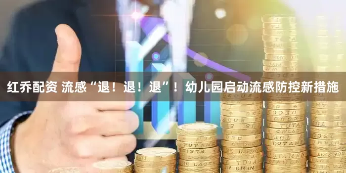 红乔配资 流感“退！退！退”！幼儿园启动流感防控新措施