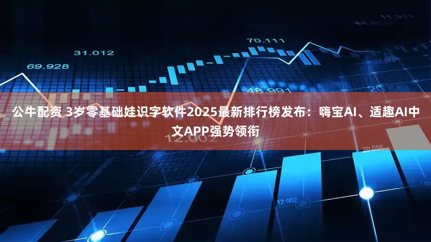 公牛配资 3岁零基础娃识字软件2025最新排行榜发布：嗨宝AI、适趣AI中文APP强势领衔