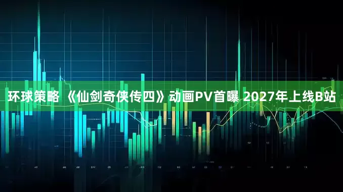 环球策略 《仙剑奇侠传四》动画PV首曝 2027年上线B站