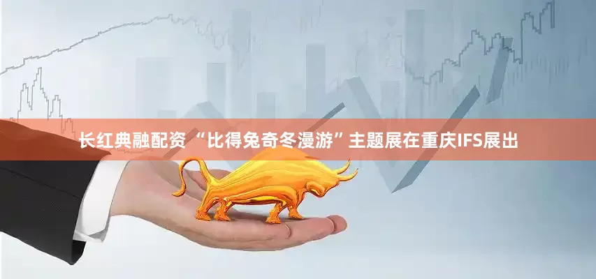 长红典融配资 “比得兔奇冬漫游”主题展在重庆IFS展出